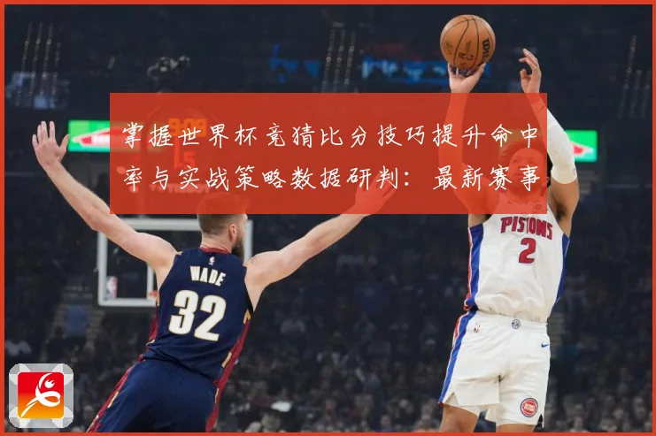 掌握世界杯竞猜比分技巧提升命中率与实战策略数据研判：最新赛事动态与深度分析