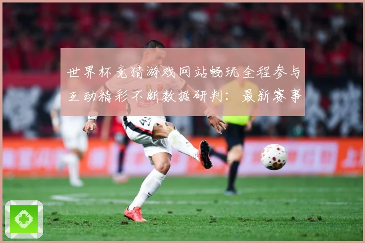 世界杯竞猜游戏网站畅玩全程参与互动精彩不断数据研判：最新赛事动态与深度分析