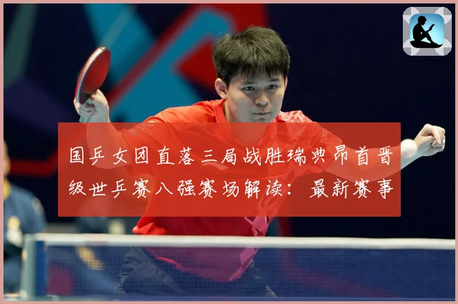 国乒女团直落三局战胜瑞典昂首晋级世乒赛八强赛场解读：最新赛事动态与深度分析