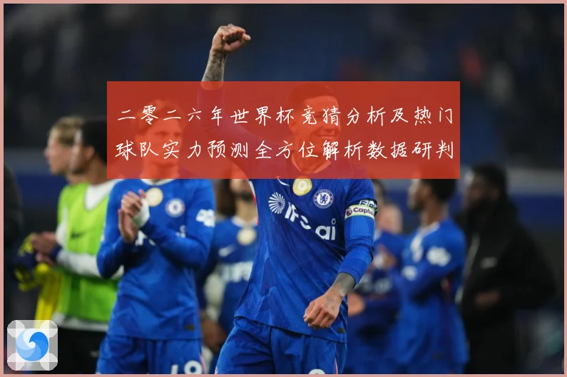 二零二六年世界杯竞猜分析及热门球队实力预测全方位解析数据研判：最新赛事动态与深度分析