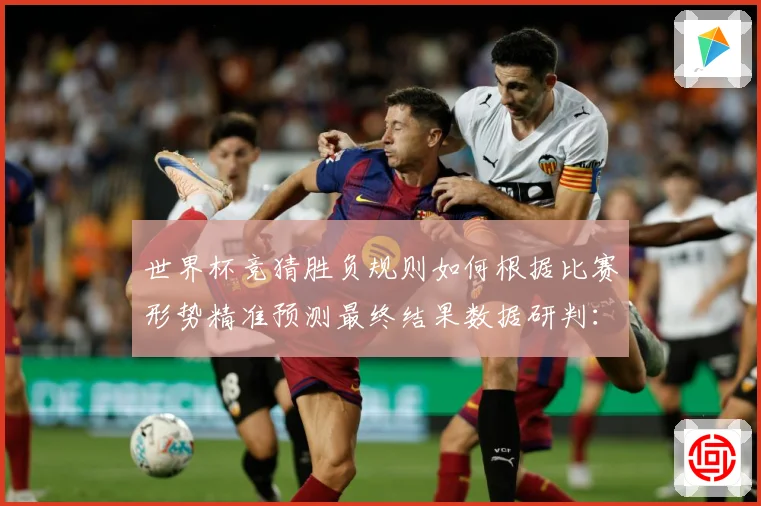 世界杯竞猜胜负规则如何根据比赛形势精准预测最终结果数据研判：最新赛事动态与深度分析