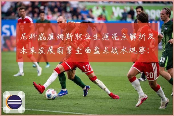 尼科威廉姆斯职业生涯亮点解析及未来发展前景全面盘点战术观察：最新赛事动态与深度分析