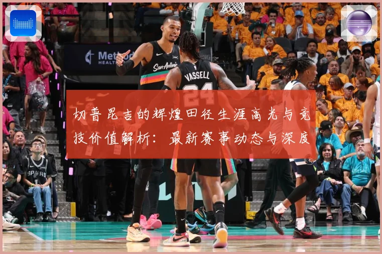 切普昆吉的辉煌田径生涯高光与竞技价值解析：最新赛事动态与深度分析