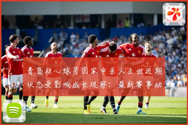 青岛核心球员因家中亲人去世近期状态受影响成长观察：最新赛事动态与深度分析