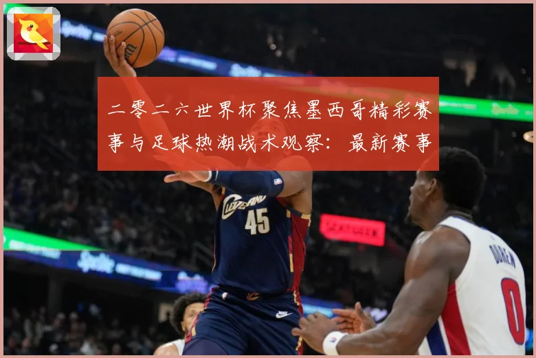二零二六世界杯聚焦墨西哥精彩赛事与足球热潮战术观察：最新赛事动态与深度分析