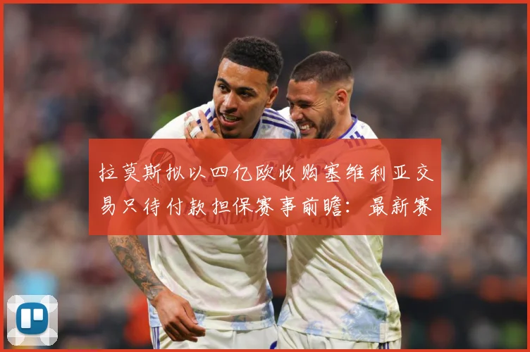 拉莫斯拟以四亿欧收购塞维利亚交易只待付款担保赛事前瞻：最新赛事动态与深度分析