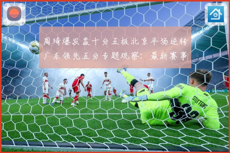 周琦爆发轰十分五板北京半场逆转广东领先五分专题观察：最新赛事动态与深度分析