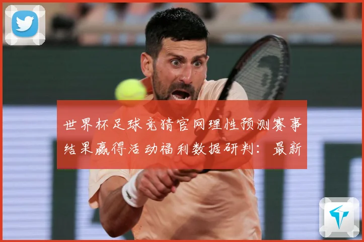 世界杯足球竞猜官网理性预测赛事结果赢得活动福利数据研判：最新赛事动态与深度分析