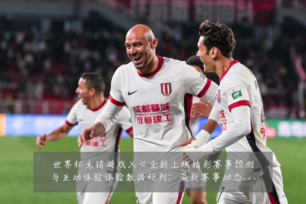 世界杯竞猜游戏入口全新上线精彩赛事预测与互动体验体验数据研判:最新赛事动态与深度分析