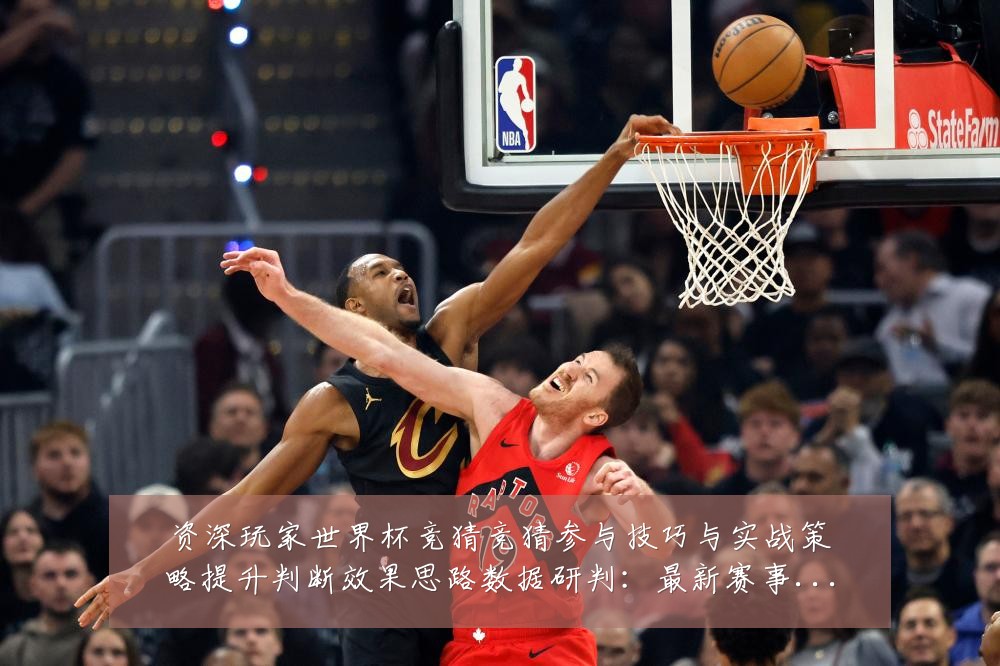 资深玩家世界杯竞猜竞猜参与技巧与实战策略提升判断效果思路数据研判：最新赛事动态与深度分析
