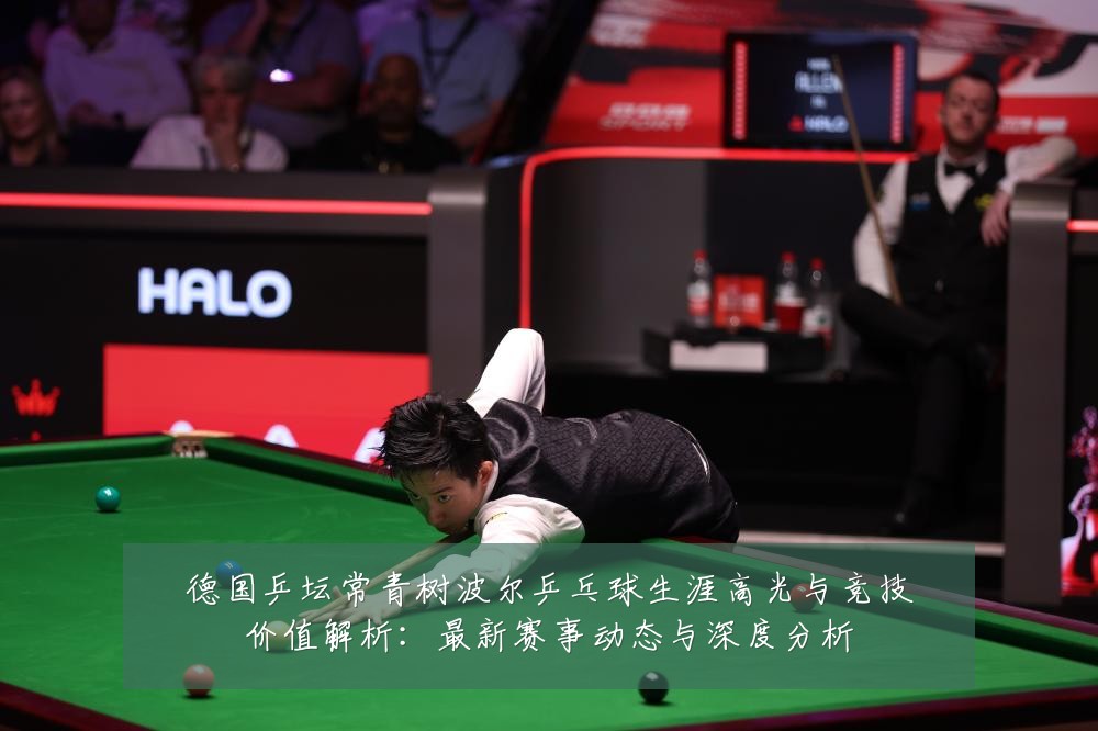 德国乒坛常青树波尔乒乓球生涯高光与竞技价值解析:最新赛事动态与深度分析