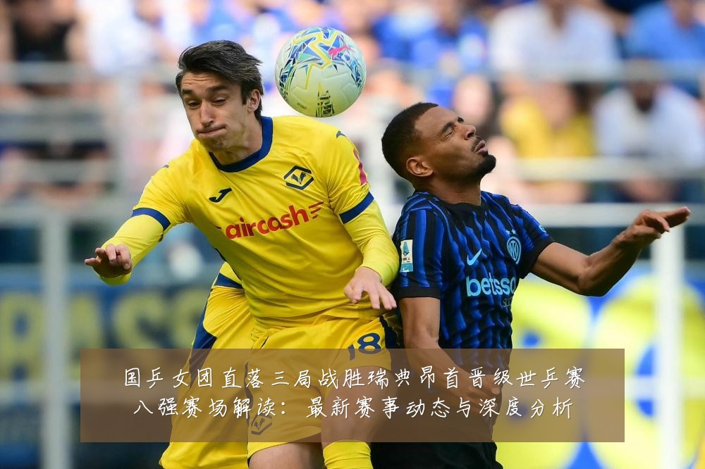 国乒女团直落三局战胜瑞典昂首晋级世乒赛八强赛场解读:最新赛事动态与深度分析