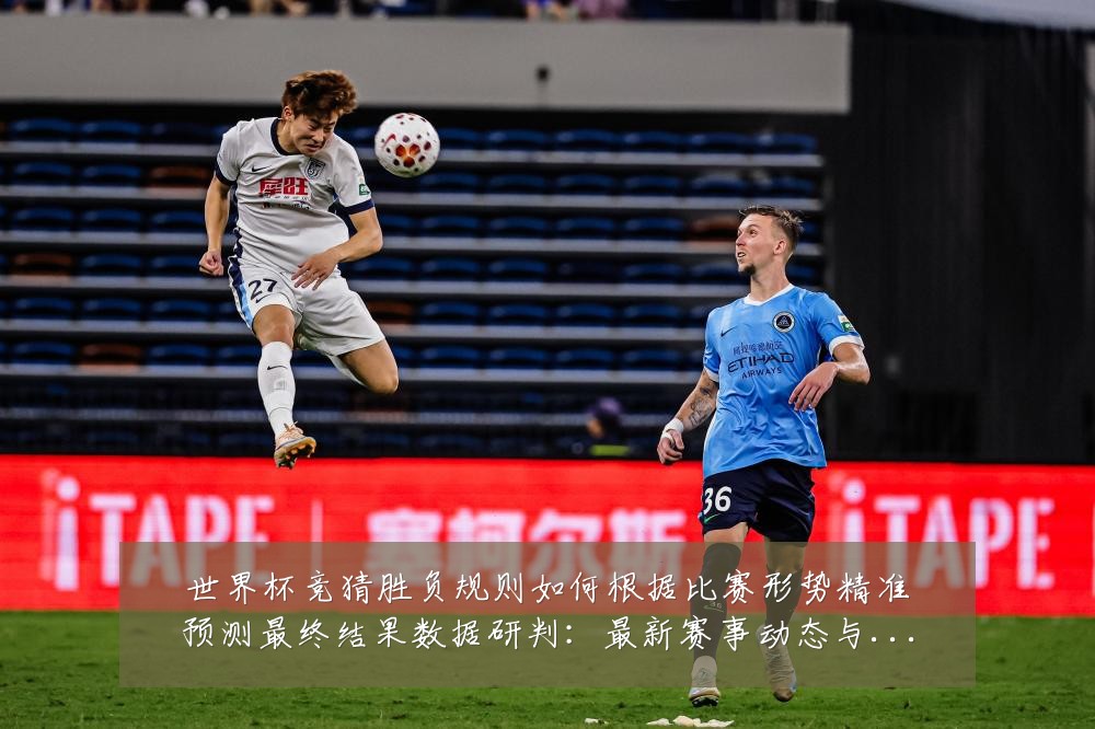 世界杯竞猜胜负规则如何根据比赛形势精准预测最终结果数据研判:最新赛事动态与深度分析